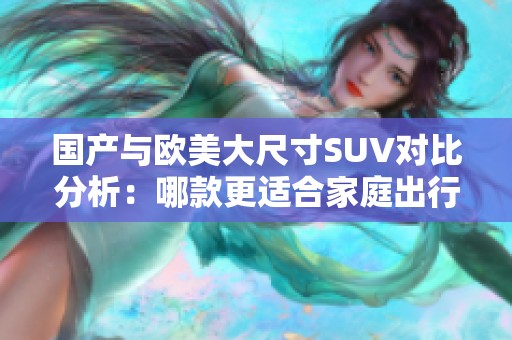 国产与欧美大尺寸SUV对比分析：哪款更适合家庭出行？