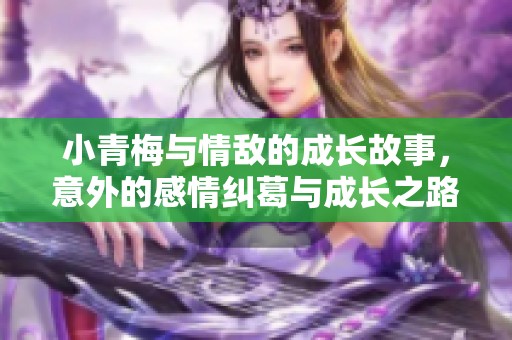 小青梅与情敌的成长故事，意外的感情纠葛与成长之路