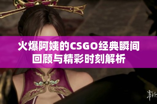 火爆阿姨的CSGO经典瞬间回顾与精彩时刻解析