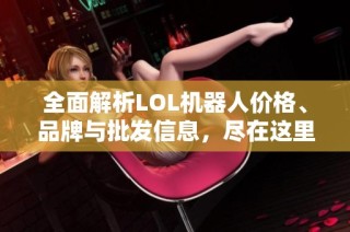 全面解析LOL机器人价格、品牌与批发信息，尽在这里！