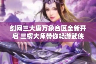 剑网三大唐万象合区全新开启 三楞大师带你畅游武侠世界