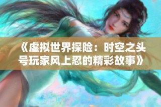 《虚拟世界探险：时空之头号玩家风上忍的精彩故事》