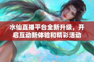 水仙直播平台全新升级，开启互动新体验和精彩活动