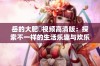 岳的大肥坹视频高清版：探索不一样的生活乐趣与欢乐时刻