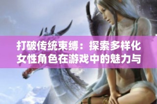 打破传统束缚：探索多样化女性角色在游戏中的魅力与影响