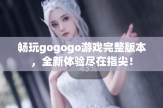 畅玩gogogo游戏完整版本，全新体验尽在指尖！