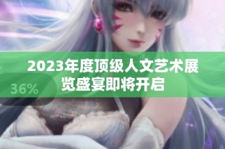 2023年度顶级人文艺术展览盛宴即将开启