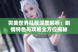 完美世界私服深度解析：剧情特色与攻略全方位揭秘