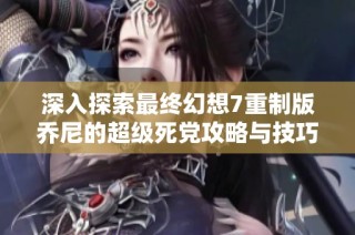 深入探索最终幻想7重制版乔尼的超级死党攻略与技巧总结