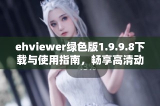 ehviewer绿色版1.9.9.8下载与使用指南，畅享高清动漫体验