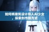 如何将建筑设计导入AI少女，探索创作新方式