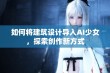 如何将建筑设计导入AI少女，探索创作新方式