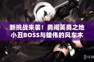 新挑战来袭！勇闯英勇之地小丑BOSS与雄伟的风车木攻略揭秘