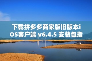 下载拼多多商家版旧版本iOS客户端 v6.4.5 安装包指南