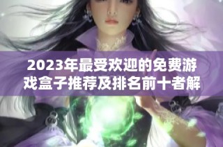 2023年最受欢迎的免费游戏盒子推荐及排名前十者解析