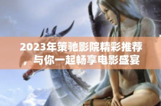 2023年策驰影院精彩推荐，与你一起畅享电影盛宴