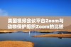 美国视频会议平台Zoom与动物保护组织Zoom的比较分析