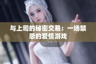 与上司的秘密交易：一场禁忌的爱情游戏