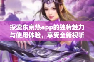 探索东京热app的独特魅力与使用体验，享受全新视听盛宴