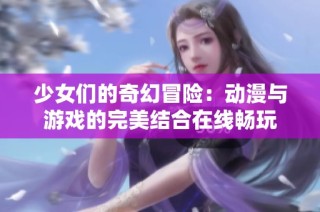 少女们的奇幻冒险：动漫与游戏的完美结合在线畅玩