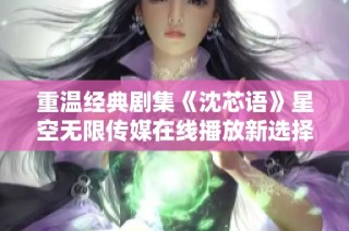 重温经典剧集《沈芯语》星空无限传媒在线播放新选择