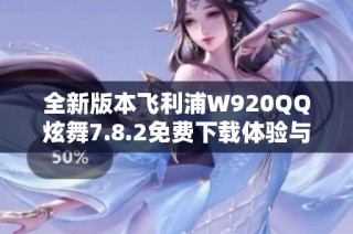 全新版本飞利浦W920QQ炫舞7.8.2免费下载体验与乐趣并存