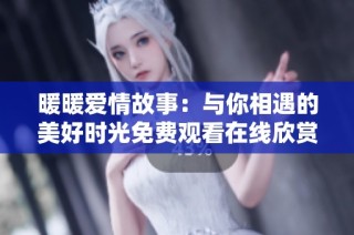 暖暖爱情故事：与你相遇的美好时光免费观看在线欣赏