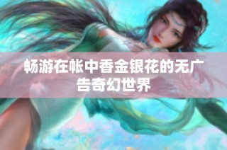 畅游在帐中香金银花的无广告奇幻世界