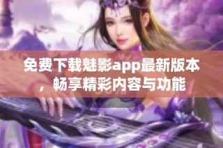 免费下载魅影app最新版本，畅享精彩内容与功能