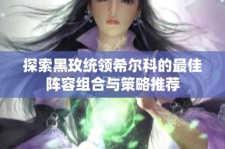 探索黑玫统领希尔科的最佳阵容组合与策略推荐