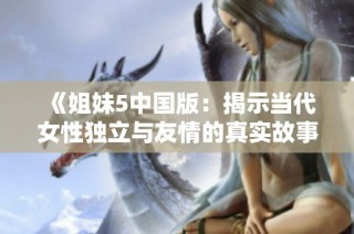 《姐妹5中国版：揭示当代女性独立与友情的真实故事》