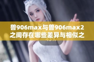 兽906max与兽906max2之间存在哪些差异与相似之处