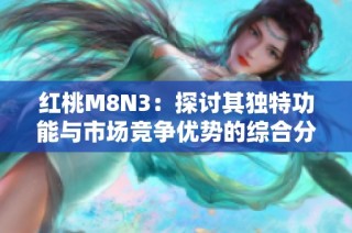 红桃M8N3：探讨其独特功能与市场竞争优势的综合分析