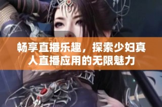 畅享直播乐趣，探索少妇真人直播应用的无限魅力