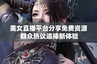 美女直播平台分享免费资源 群众热议追捧新体验