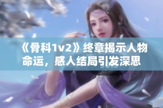 《骨科1v2》终章揭示人物命运，感人结局引发深思