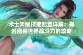 术士天赋技能配置详解：提升魔兽世界战斗力的攻略