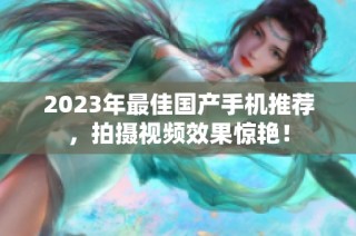 2023年最佳国产手机推荐，拍摄视频效果惊艳！