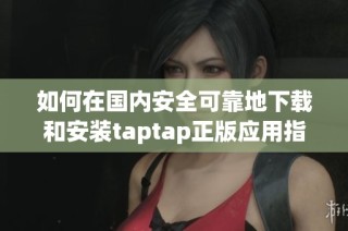 如何在国内安全可靠地下载和安装taptap正版应用指南