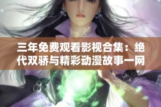 三年免费观看影视合集：绝代双骄与精彩动漫故事一网打尽