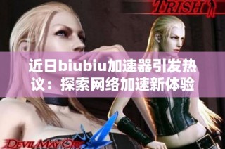 近日biubiu加速器引发热议：探索网络加速新体验