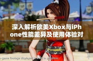 深入解析欧美Xbox与iPhone性能差异及使用体验对比