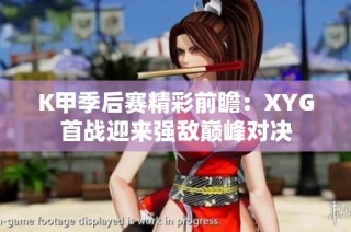 K甲季后赛精彩前瞻：XYG首战迎来强敌巅峰对决