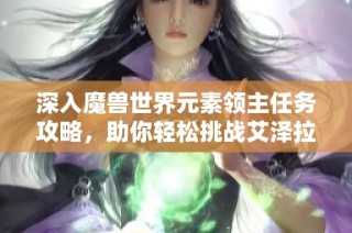 深入魔兽世界元素领主任务攻略，助你轻松挑战艾泽拉斯的元素之力