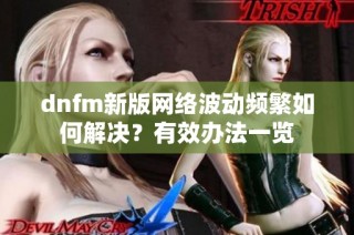 dnfm新版网络波动频繁如何解决？有效办法一览