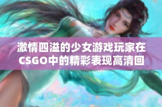 激情四溢的少女游戏玩家在CSGO中的精彩表现高清回顾