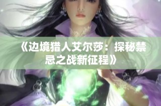 《边境猎人艾尔莎：探秘禁忌之战新征程》