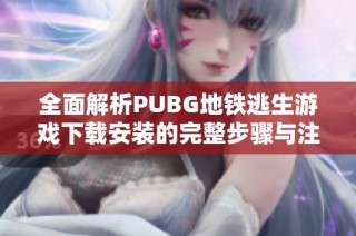 全面解析PUBG地铁逃生游戏下载安装的完整步骤与注意事项