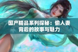 国产精品系列探秘：偷人妻背后的故事与魅力