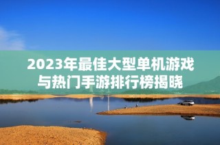 2023年最佳大型单机游戏与热门手游排行榜揭晓